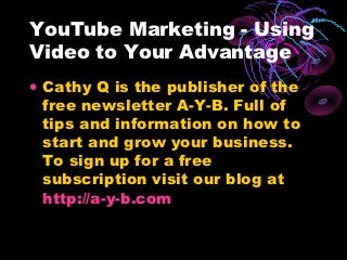YouTube Marketing - Using
Video to Your Advantage
• Cathy Q is the publisher of the
  free newsletter A-Y-B. Full of
  tips and information on how to
  start and grow your business.
  To sign up for a free
  subscription visit our blog at
  http://a-y-b.com
 