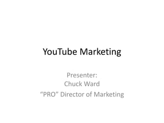 YouTube Marketing
Presenter:
Chuck Ward
“PRO” Director of Marketing

 