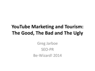 YouTube Marketing and Tourism:
The Good, The Bad and The Ugly
Greg Jarboe
SEO-PR
Be-Wizard! 2014
 