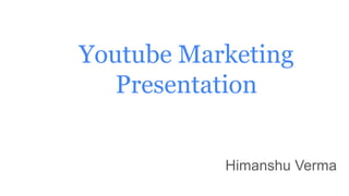 Youtube Marketing
Presentation
Himanshu Verma
 