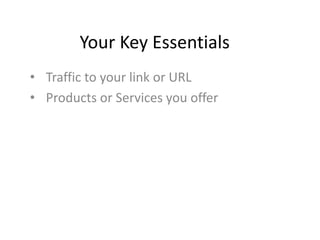 Your Key Essentials
• Traffic to your link or URL
• Products or Services you offer

 