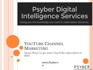 YOUTUBE CHANNEL
MARKETING
Smart Ways to get more YouTube subscribers in
2016
www.Psyber.c
o
 