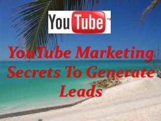 YouTube Marketing
Secrets To Generate
Leads
 