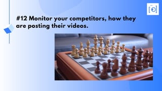 #12 Monitor your competitors, how they
are posting their videos.
 