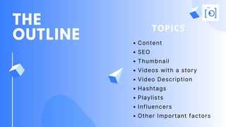 THE
OUTLINE Content
SEO
Thumbnail
Videos with a story
Video Description
Hashtags
Playlists
Influencers
Other Important factors
TOPICS
 