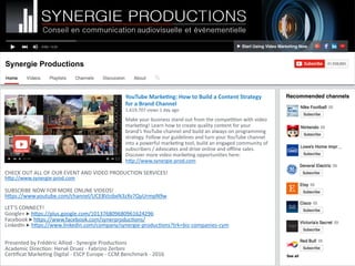 Synergie Productions
YouTube	Marke,ng:	How	to	Build	a	Content	Strategy		
for	a	Brand	Channel	
1,619,707	views	1	day	ago	
Make	your	business	stand	out	from	the	compe>>on	with	video	
marke>ng!	Learn	how	to	create	quality	content	for	your	
brand’s	YouTube	channel	and	build	an	always-on	programming	
strategy.	Follow	our	guidelines	and	turn	your	YouTube	channel	
into	a	powerful	marke>ng	tool,	build	an	engaged	community	of	
subscribers	/	advocates	and	drive	online	and	oﬄine	sales.	
Discover	more	video	marke>ng	opportuni>es	here:		
hMp://www.synergie-prod.com	
CHECK	OUT	ALL	OF	OUR	EVENT	AND	VIDEO	PRODUCTION	SERVICES!	
hMp://www.synergie-prod.com	
SUBSCRIBE	NOW	FOR	MORE	ONLINE	VIDEOS!	
hMps://www.youtube.com/channel/UCB9SXa8thn7oWPv5Zvkp2PQ		
LET’S	CONNECT!	
Google+	▶	hMps://plus.google.com/101376809680961624296	
Facebook	▶	hMps://www.facebook.com/synerproduc>ons/	
LinkedIn	▶	hMps://www.linkedin.com/company/synergie-produc>ons?trk=biz-companies-cym	
Pinterest	▶	hMps://fr.pinterest.com/synergieprod/		
Presented	by	Frédéric	Alliod	-	Synergie	Produc>ons	
Academic	Direc>on:	Hervé	Druez	-	Fabrizio	Zerbini	
Cer>ﬁcat	Marke>ng	Digital	-	Promo	7	-	ESCP	Europe	-	CCM	Benchmark	-	2016	
Recommended channels
▶ Start Using Video Marketing Now
See all
Subscribe
 