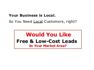 Your Business is Local.
So You Need Local Customers, right?


        Would You Like
    Free & Low-Cost Leads
          In Your Market Area?
 