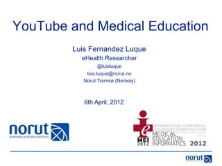 YouTube and Medical Education
        Luis Fernandez Luque
          eHealth Researcher
                  @luisluque
            luis.luque@norut.no
           Norut Tromsø (Norway)



           6th April, 2012
 