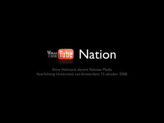 YouTube Nation
           Anne Helmond, docent Nieuwe Media
 Voorlichting Universiteit van Amsterdam, 15 oktober 2008.
 