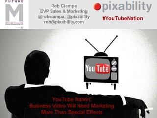 Rob Ciampa
    EVP Sales & Marketing
   @robciampa, @pixability   #YouTubeNation
     rob@pixability.com




         YouTube Nation:
Business Video Will Need Marketing
    More Than Special Effects
 
