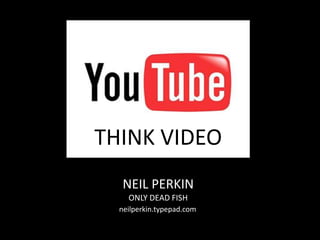 THINK VIDEO NEIL PERKIN ONLY DEAD FISH neilperkin.typepad.com 