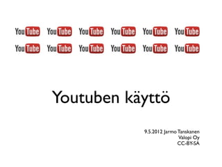 Youtuben käyttö
           9.5.2012 Jarmo Tanskanen
                          Valopi Oy
                          CC-BY-SA
 