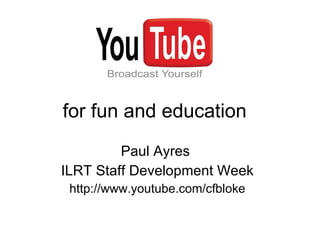 for fun and education Paul Ayres  ILRT Staff Development Week http://www. youtube .com/ cfbloke 