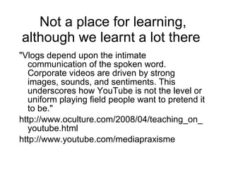 Not a place for learning, although we learnt a lot there  <ul><li>&quot;Vlogs depend upon the intimate communication of th...
