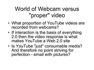 World of Webcam versus &quot;proper&quot; video <ul><li>What proportion of YouTube videos are recorded from webcams? </li>...