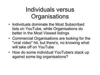 Individuals versus Organisations <ul><li>Individuals dominate the Most Subscribed lists on YouTube, while Organisations do...