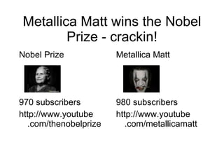 Metallica Matt wins the Nobel Prize - crackin! <ul><li>Nobel Prize </li></ul><ul><li>970 subscribers </li></ul><ul><li>htt...