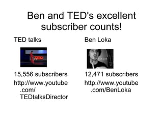 Ben and TED's excellent subscriber counts! <ul><li>TED talks </li></ul><ul><li>15,556 subscribers </li></ul><ul><li>http:/...