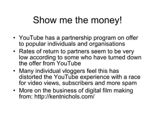 Show me the money! <ul><li>YouTube has a partnership program on offer to popular individuals and organisations </li></ul><...