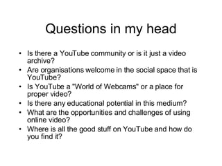 Questions in my head <ul><li>Is there a YouTube community or is it just a video archive? </li></ul><ul><li>Are organisatio...