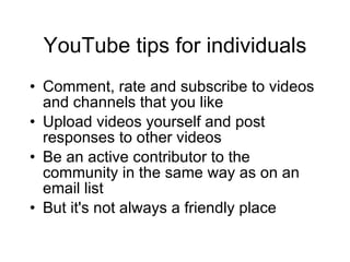 YouTube tips for individuals <ul><li>Comment, rate and subscribe to videos and channels that you like </li></ul><ul><li>Up...