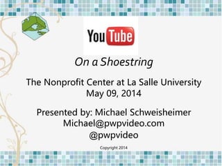 On a Shoestring
The Nonprofit Center at La Salle University
May 09, 2014
Presented by: Michael Schweisheimer
Michael@pwpvideo.com
@pwpvideo
Copyright 2014
 