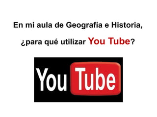 En mi aula de Geografía e Historia,

  ¿para qué utilizar You   Tube?
 