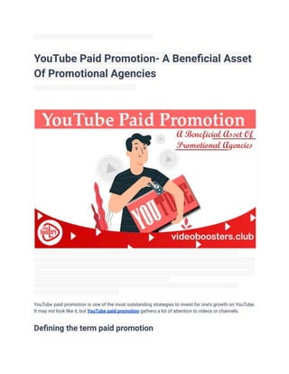 YouTube Paid Promotion- A Beneficial Asset
Of Promotional Agencies
YouTube paid promotion is one of the most outstanding strategies to invest for one’s growth on YouTube.
It may not look like it, but YouTube paid promotion gathers a lot of attention to videos or channels.
Defining the term paid promotion
 