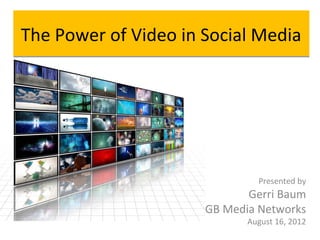 The Power of Video in Social Media




                               Presented by
                             Gerri Baum
                      GB Media Networks
                             August 16, 2012
 