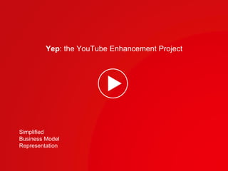 Yep: the YouTube Enhancement Project 
Simplified 
Business Model 
Representation 
 