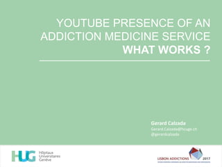YOUTUBE PRESENCE OF AN
ADDICTION MEDICINE SERVICE
WHAT WORKS ?
Gerard Calzada
Gerard.Calzada@hcuge.ch
@gerardcalzada
 