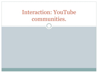 Interaction: YouTube
communities.
 