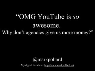 “ OMG YouTube is  so  awesome.  Why don’t agencies give us more money?” @markpollard My digital lives here:  http://www.markpollard.net 