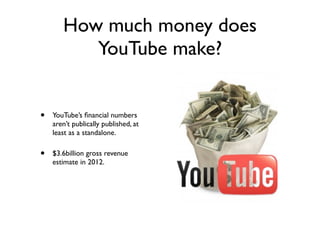 How much money does
YouTube make?
• YouTube’s ﬁnancial numbers
aren’t publically published, at
least as a standalone.
• $3.6billion gross revenue
estimate in 2012.
 