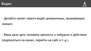 - Делайте сюжет своего видео динамичным, вызывающим
эмоции
- Ваша цель дать человеку ценность и побудить к действию
(подписаться на канал, перейти на сайт и т.д.)
ВидеоВидео
 