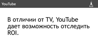 В отличии от TV, YouTube
дает возможность отследить
ROI.
YouTube
 