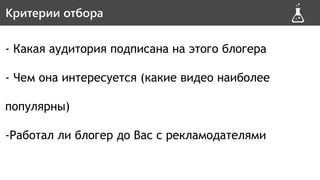 - Какая аудитория подписана на этого блогера
- Чем она интересуется (какие видео наиболее
популярны)
-Работал ли блогер до Вас с рекламодателями
Критерии отбораКритерии отбора
 