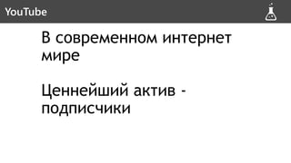 В современном интернет
мире
Ценнейший актив -
подписчики
YouTube - инвестицияYouTube
 