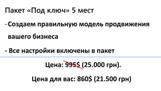 Пакет «Под ключ» 5 мест
-Создаем правильную модель продвижения
вашего бизнеса
- Все настройки включены в пакет
Цена: 995$ (25.000 грн).
Цена для вас: 860$ (21.500 грн)
 