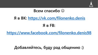 Всем спасибо 
Я в ВК: https://vk.com/filonenko.denis
Я в FB:
https://www.facebook.com/filonenko.denis98
Добавляйтесь, буду рад общению :)
 