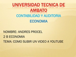 UNIVERSIDAD TECNICA DE
AMBATO
CONTABILIDAD Y AUDITORIA
ECONOMIA
NOMBRE: ANDRES PROCEL
2 B ECONOMIA
TEMA: COMO SUBIR UN VIDEO A YOUTUBE
 