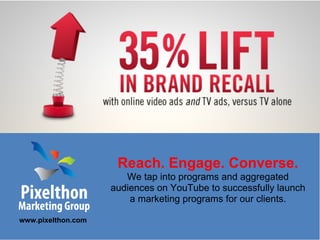 Reach. Engage. Converse.
                       We tap into programs and aggregated
                    audiences on YouTube to successfully launch
                        a marketing programs for our clients.

www.pixelthon.com
 