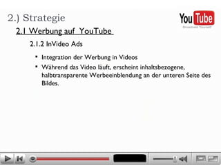 Integration der Werbung in Videos Während das Video läuft, erscheint inhaltsbezogene, halbtransparente Werbeeinblendung an der unteren Seite des Bildes.  2.) Strategie 2.1.2 InVideo Ads 2.1 Werbung auf  YouTube  