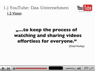 1.) YouTube: Das Unternehmen „… to keep the process of watching and sharing videos effortless for everyone.“  (Chad Hurley) 1.2 Vision 