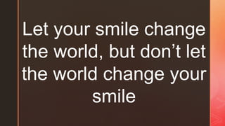 Let your smile change
the world, but don’t let
the world change your
smile
 