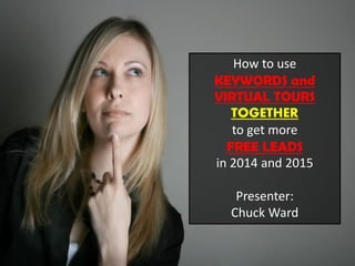 How to use KEYWORDS and VIRTUAL TOURS TOGETHER to get more FREE LEADS in 2014 and 2015 Presenter: Chuck Ward  