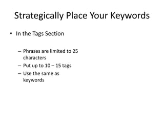 Strategically Place Your Keywords 
•In the Tags Section 
–Phrases are limited to 25 characters 
–Put up to 10 – 15 tags 
–Use the same as keywords 
 