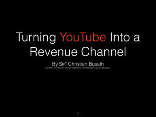 Turning YouTube Into a
Revenue Channel
By Sir* Christian Busath
*Christian has not been ofﬁcially knighted by Her Majesty the Queen of England.
1
 