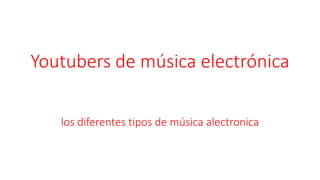 Youtubers de música electrónica
los diferentes tipos de música alectronica
 