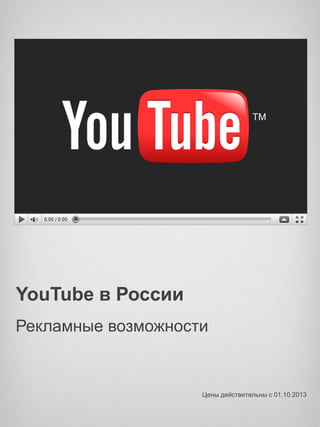 YouTube в России
Рекламные возможности
Цены действительны c 01.10.2013
 